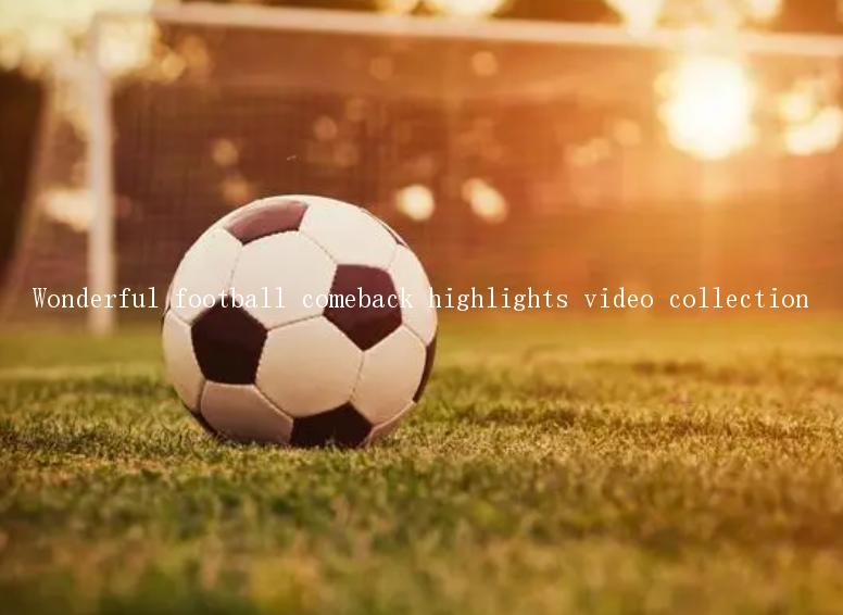 Wonderful football comeback highlights video collection