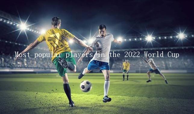 Most popular players in the 2022 World Cup