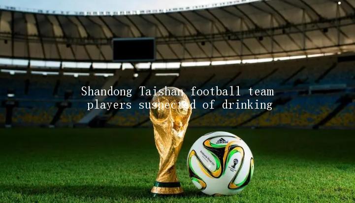 Shandong Taishan football team players suspected of drinking